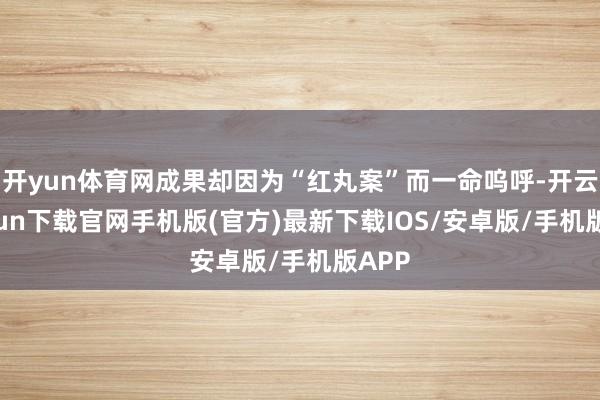 开yun体育网成果却因为“红丸案”而一命呜呼-开云kaiyu