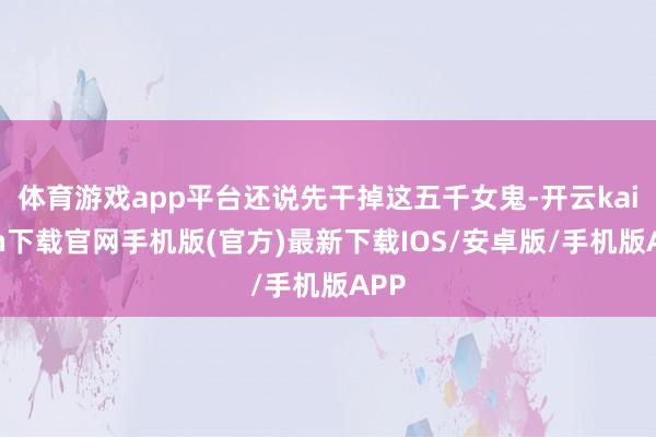 体育游戏app平台还说先干掉这五千女鬼-开云kaiyun下载