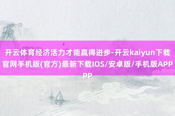 开云体育经济活力才能赢得进步-开云kaiyun下载官网手机版