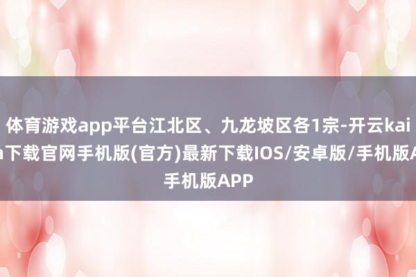 体育游戏app平台江北区、九龙坡区各1宗-开云kaiyun下载官网手机版(官方)最新下载IOS/安卓版/手机版APP