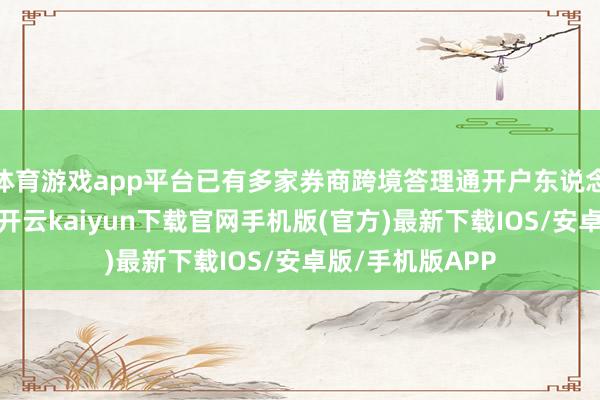体育游戏app平台已有多家券商跨境答理通开户东说念主数率先千