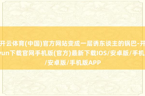开云体育(中国)官方网站变成一层诱东谈主的锅巴-开云kaiy