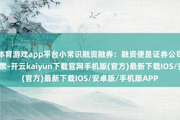 体育游戏app平台小常识融资融券：融资便是证券公司借债给投资